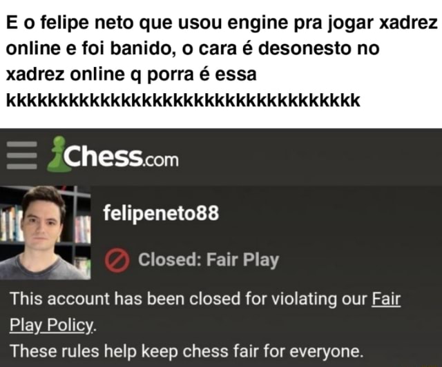 E o felipe neto que usou engine pra jogar xadrez online e foi banido, o  cara é desonesto no xadrez online q porra é essa Chesscom felipeneto88  Closed: Fair Play This account