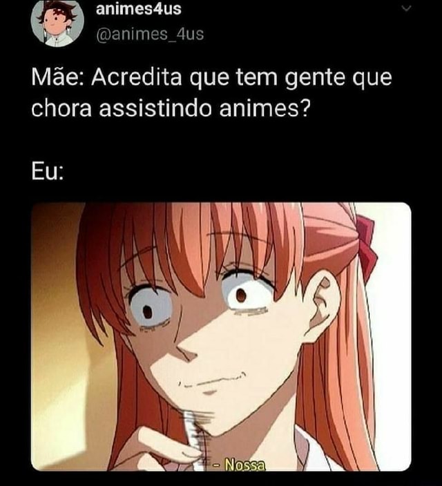 Animes4us animes dus Mãe: Acredita que tem gente que chora assistindo animes?  Eu: - iFunny Brazil