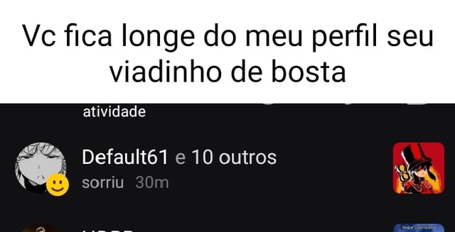 Vc fica longe do meu perfil seu viadinho de bosta atividade : Default61 ...
