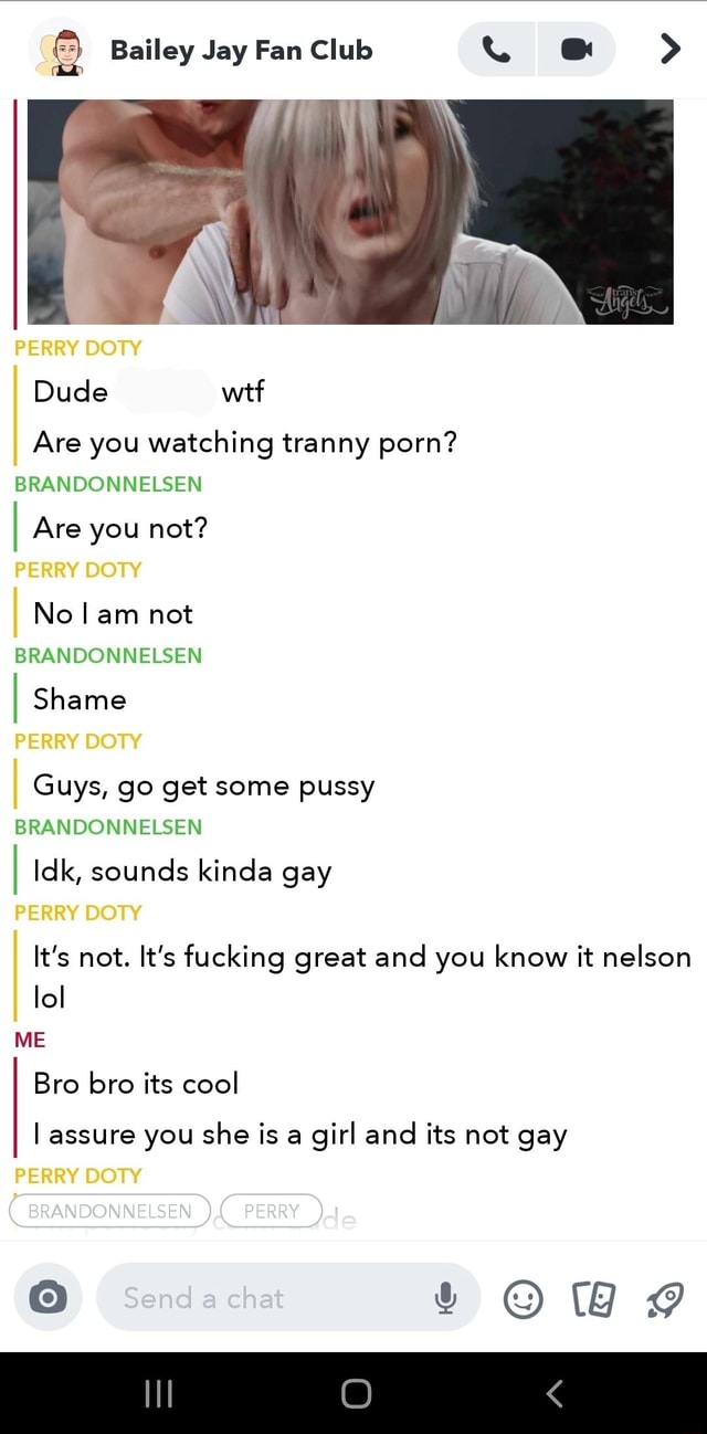 Bailey Jay Fan Club YC o@ Dude wtf Are you watching tranny porn?  BRANDONNELSEN I Are you not? No lam not BRANDONNELSEN I Shame Guys, go get  some pussy BRANDONNELSEN I Idk,