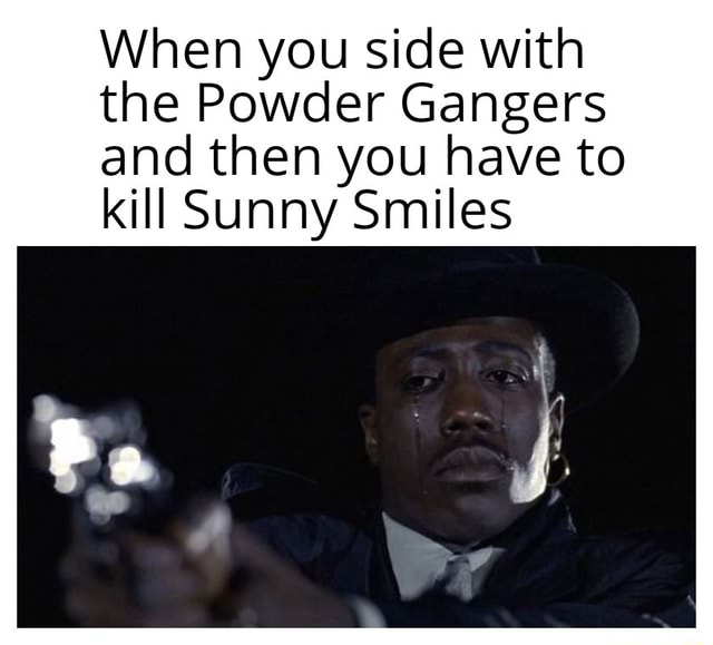 When you side with the Powder Gangers and then you have to kill Sunny