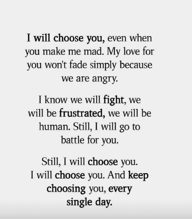 I will choose you, even when you make me mad. My love for you won't ...