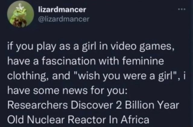 Lizardmancer if you play as a girl in video games, have a fascination with  feminine clothing, and wish you were a girl, have some news for you:  Researchers Discover 2 Billion Year