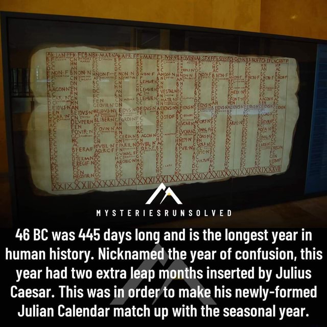 Very interesting - ge MIR fEN ED HE EC EARNING IN MYSTERIESRUNSOLYYED 46 BC  was 445 days long and is the longest year in human history. Nicknamed the  year of confusion, this year had two extra leap months inserted by Julius  Caesar. This was ...