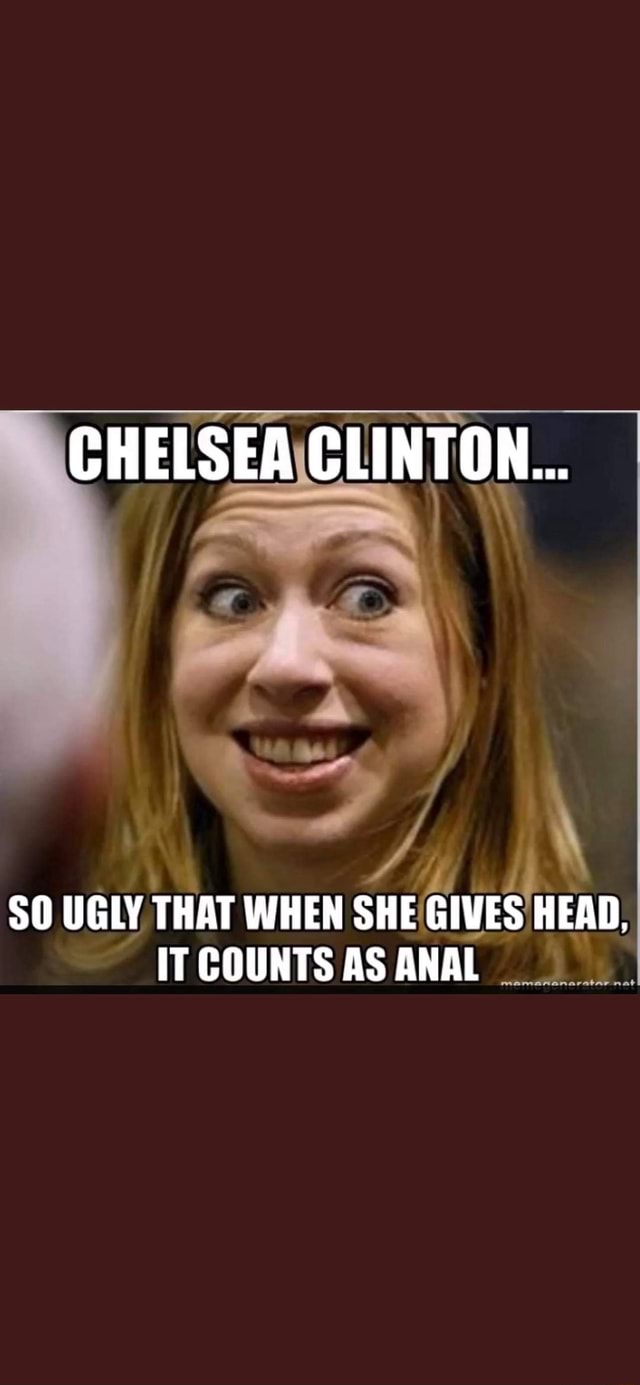 CHELSEA CLINTON... SO UGLY THAT WHEN SHE GIVES HEAD, IT COUNTS AS ANAL -  iFunny Brazil