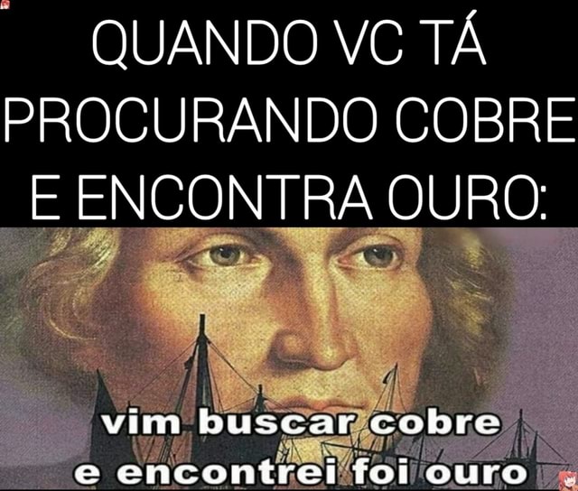 Quando Vc T Procurando Cobre Encontra Ouro Vim Buscar Cobre E Encontrei Foi Ouro Ifunny Brazil