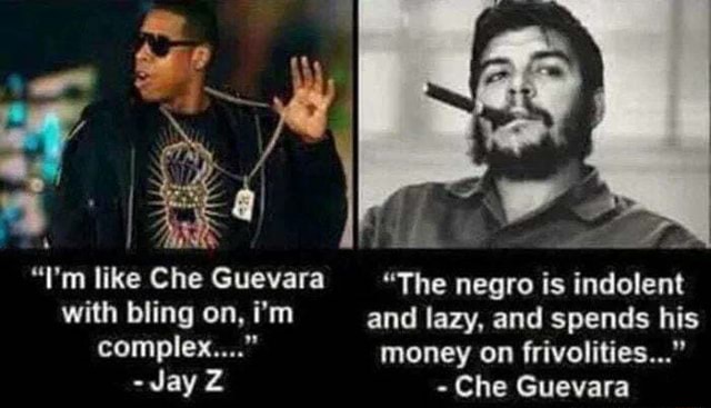 I'm like Che Guevara The negro is indolent with bling on, i'm and