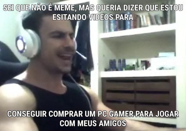 EIS QUE SEU PAI DIZ QUE VAI COMPRAR UM PC GAMER EU:ME DÊ PAPAI - Gerador  de Memes Online