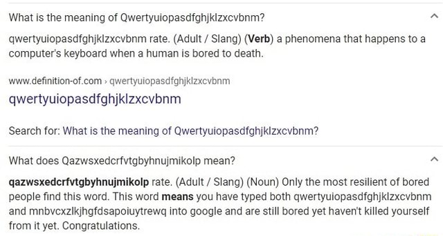 What is the meaning of Qwertyuiopasdfghjkizxevbnm?  qwertyuiopasdfghjkizxcvbnm rate. (Adult / Slang) (Verb) a phenomena that  happens to a computer's keyboard when a human is bored to death qwertyuiopasdfghjklzxcvbnm  qwertyuiopasdfghjklzxcvbnm Search for