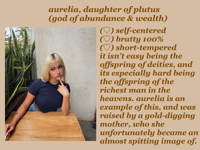 Aurelia, daughter of plutus (god of abundance & wealth) self-centered  bratty 100% short-tempered itisn't easy being the offspring of deities, and  its especially hard being the offspring of the richest man in