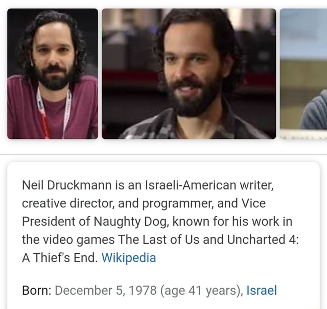 Neil Druckmann is an Israeli-American writer, creative director, and  programmer, and Vice President of Naughty Dog, known for his work in the  video games The Last of Us and Uncharted 4: A
