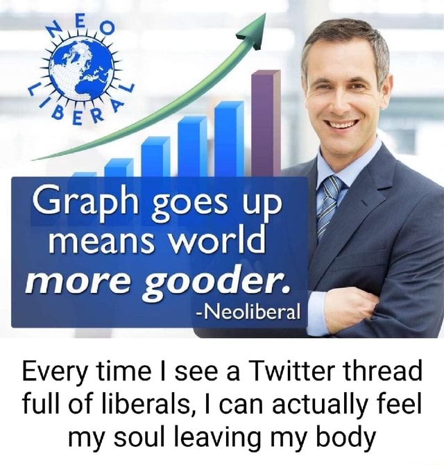 Graph Goes Up Means World More Gooder. -Neoliberal Every Time I See A ...