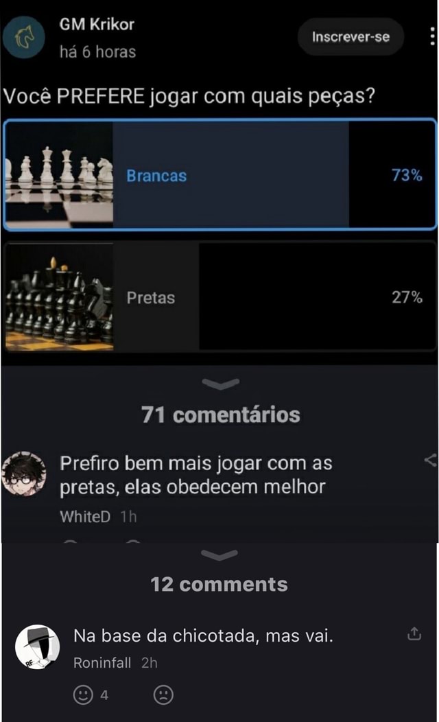 Inscrever-se GM Krikor há 6 horas Você PREFERE jogar com quais peças?  Brancas Pretas 27