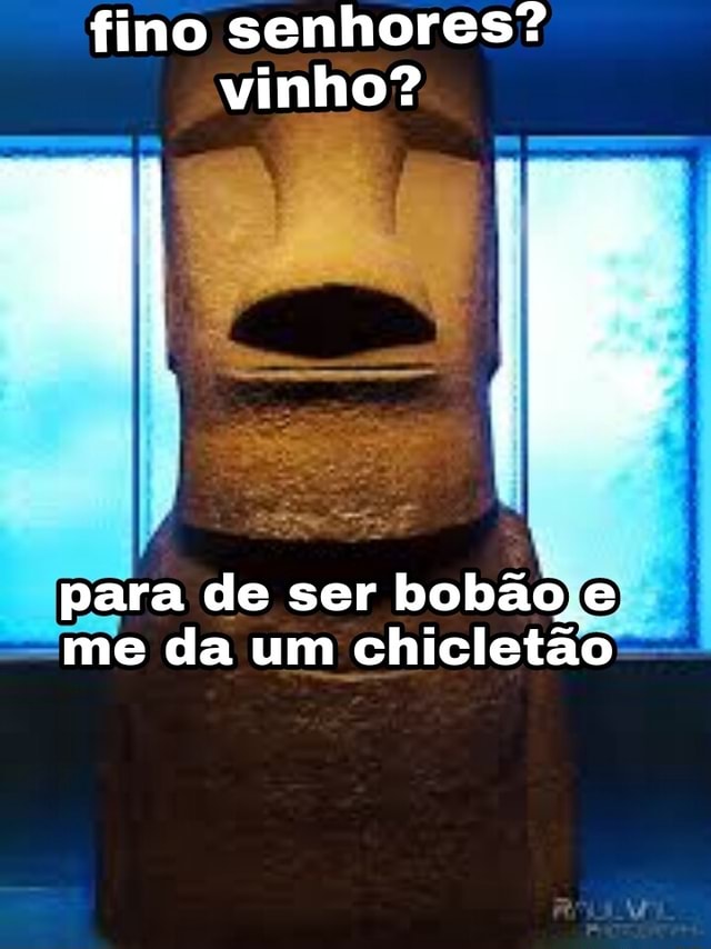 Fino senhores? vinho? para de ser bobão me da um chicletão