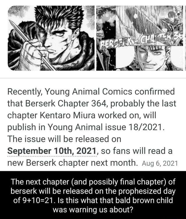 Er Recently, Young Animal Comics confirmed that Berserk Chapter 364,  probably the last chapter Kentaro Miura worked on, will publish in Young  Animal issue The issue will be released on September 10th