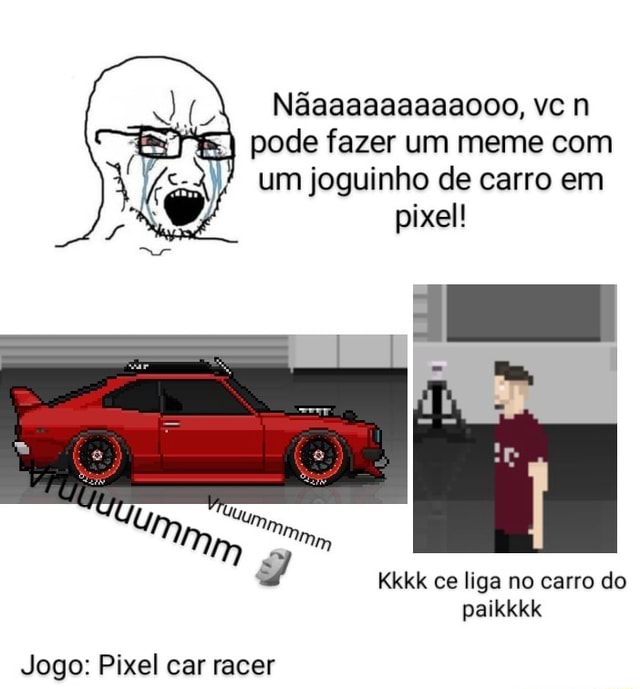 Nãaaaaaaaaaooo, vc n pode fazer um meme com um joguinho de carro