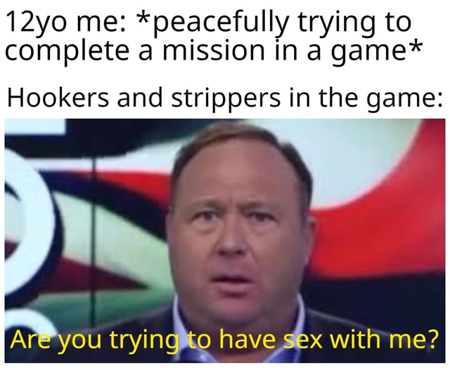12yo me: *peacefully trying to complete a mission in a game* Hookers and strippers in the game: Are you trying to have sex with me? - )  