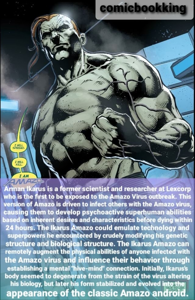 KING Arman Ikarus is a former scientist and researcher at Lexcorp who is  the first to be exposed to the Amazo Virus outbreak. This version of Amazo  is driven to infect others