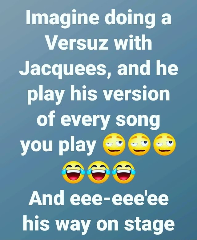 Imagine doing a Versuz with Jacquees, and he play his version of every song  you play @ @ And eee-eee'ee his way on stage - iFunny Brazil