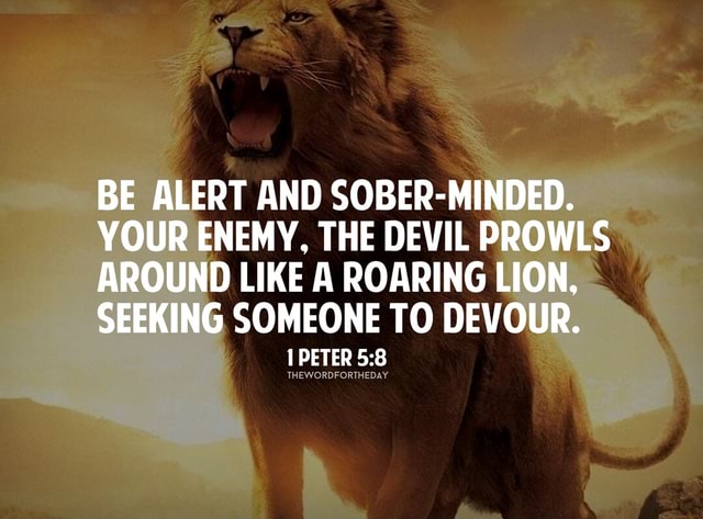 BE ALERT AND SOBER-MINDED. YOUR ENEMY, THE DEVIL PROWLS AROUND LIKE A ...