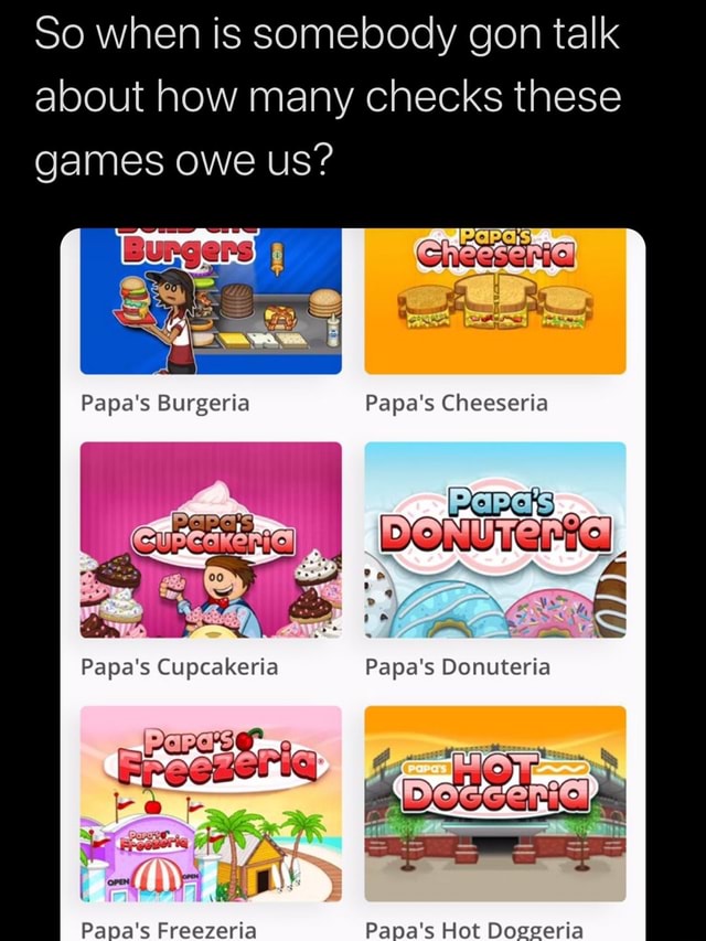 So when is somebody gon talk about how many checks these games owe us?  Papa's Cheeseria Papa's Donuteria Papa's Cupcakeria Papa's Freezeria Papa's  Hot Doggeria - iFunny Brazil