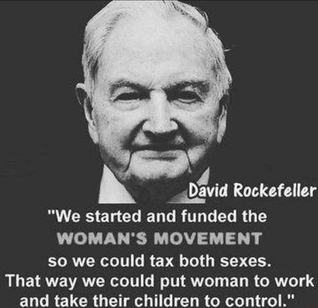 Avid Rockefeller "We started and funded the WOMAN'S MOVEMENT so we could tax both sexes. That way we could put woman to work and take their children to control." - iFunny Brazil
