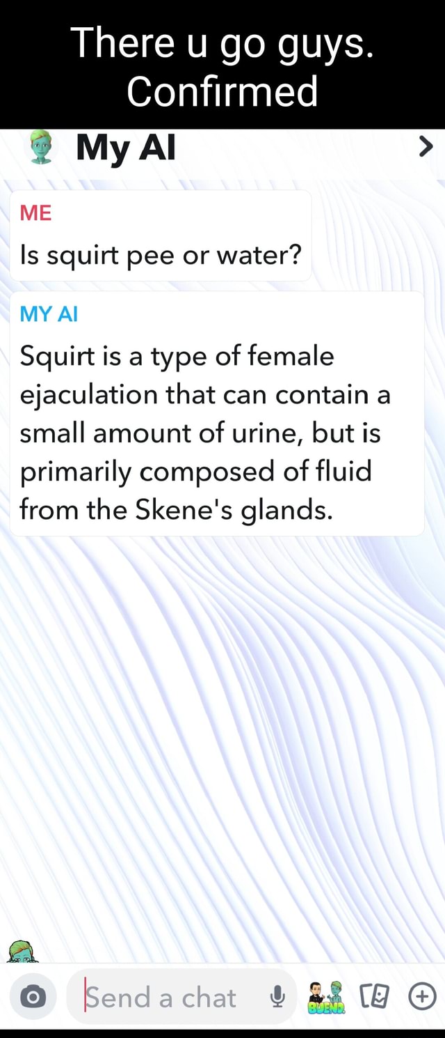 There u go guys. Confirmed 3 My Al > ME MY Al Is squirt pee or water? Squirt  is a type of female ejaculation that can contain a small amount of urine,