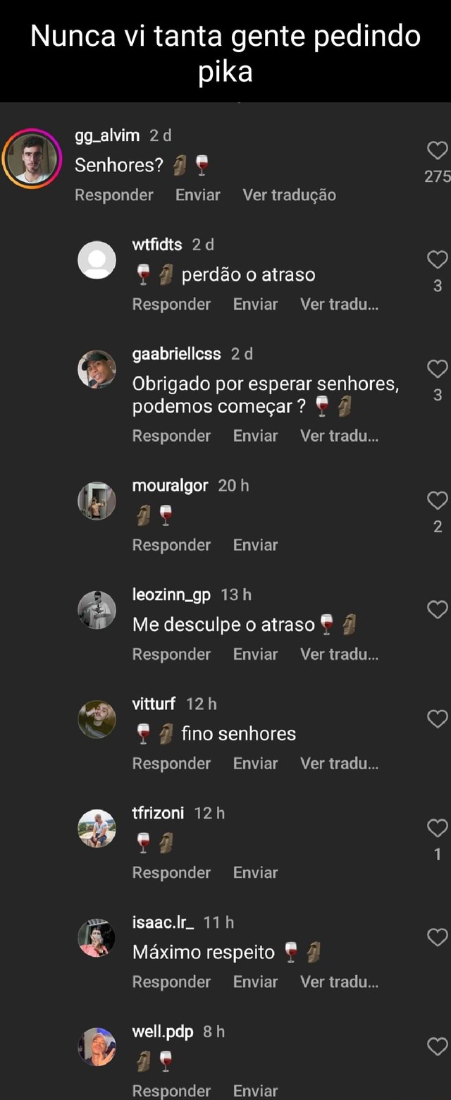 Nunca vi tanta gente pedindo pika alvim Senhores? Responder Enviar Ver  tradução wtfidts perdão o atraso Responder Enviar Ver tradu gaabrielloss  Obrigado por esperar senhores, 3 podemos começar? Responder Enviar Ver  tradu