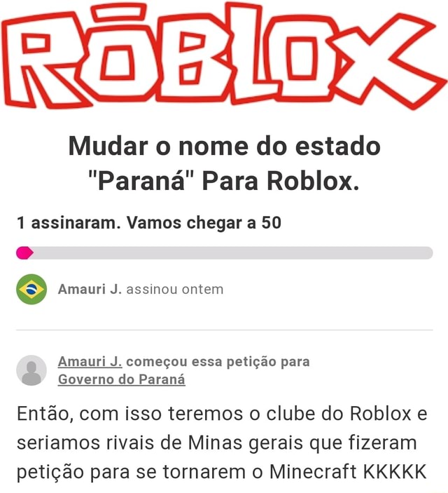 Mudar o nome do estado Paraná Para Roblox. 1 assinaram. Vamos chegar a 50  Amauri J. assinou ontem Amauri J. começou essa petição para Governo do  Paraná Então, com isso teremos o