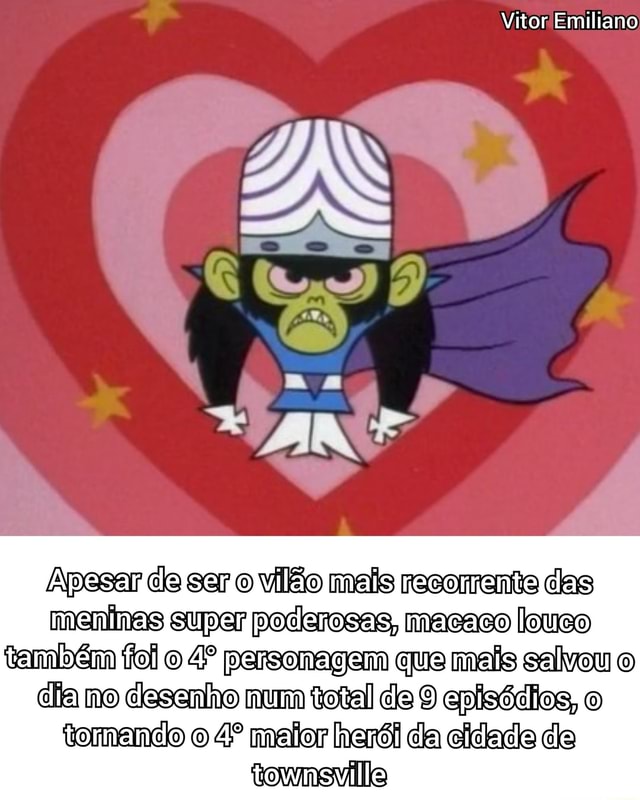 Vitor Emiliano Apesar de ser vilão mais recomente das meninas super  poderosas, macaco louco também foi o personagem que mais salveu o diamo no  desenho num total de 9 episódios, tomando maiar