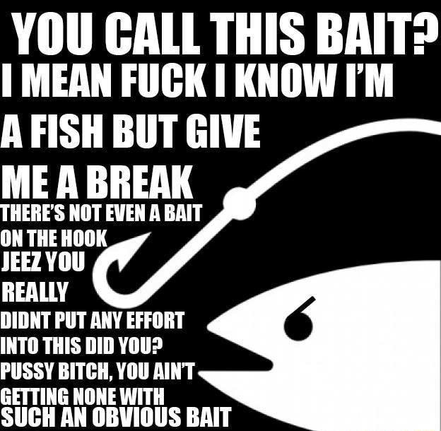 YOU CALL THIS BAIT> MEAN FUCK KNOW I'M A FISH BUT GIVE ME A BREAK