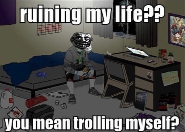 Ruining my lifeP? you mean trolling myself? - iFunny Brazil