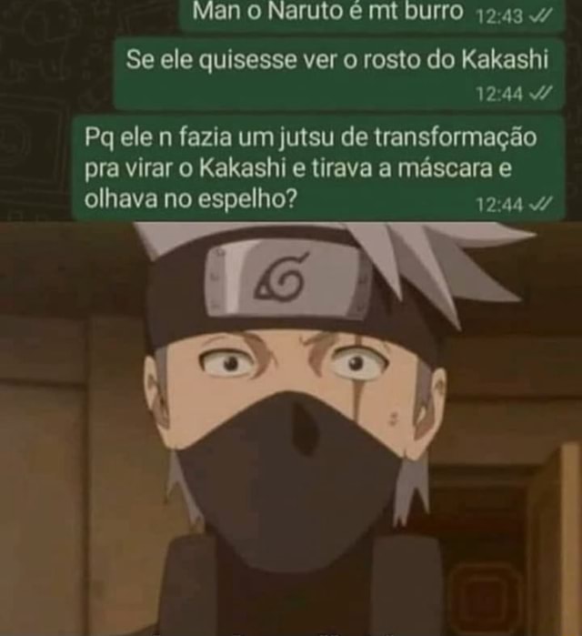 Mano Naruto mt burro Se ele quisesse ver o rosto do Kakashi Pq ele n fazia  um Jutsu de transformação pra virar o Kakashi e tirava a máscara e olhava  no espelho? 