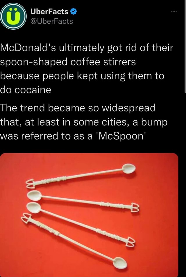UberFacts @UberFacts McDonald's ultimately got rid of their spoon-shaped  coffee stirrers because people kept using them to do cocaine The trend  became so widespread that, at least in some cities, a bump