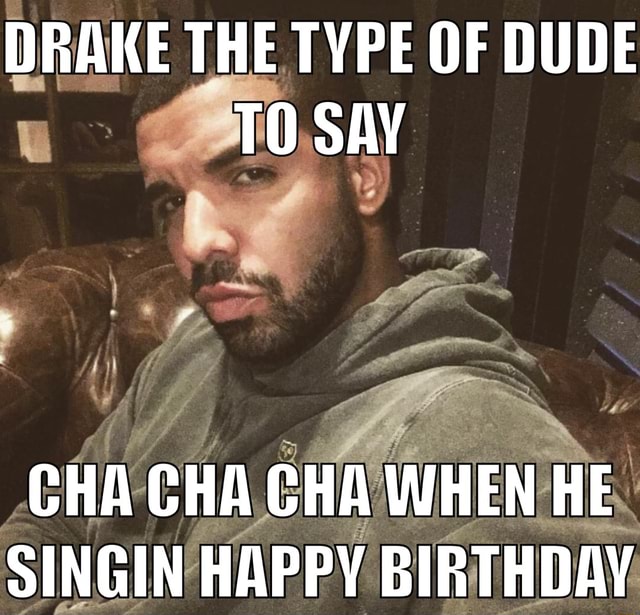 DRAKE THE TYPE OF DUDE TO SAY CHA CHA CHA WHEN HE SINGIN HAPPY