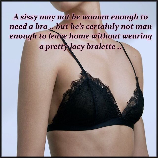 A sissy may no e Woman enough to need a bra” but he's certainly