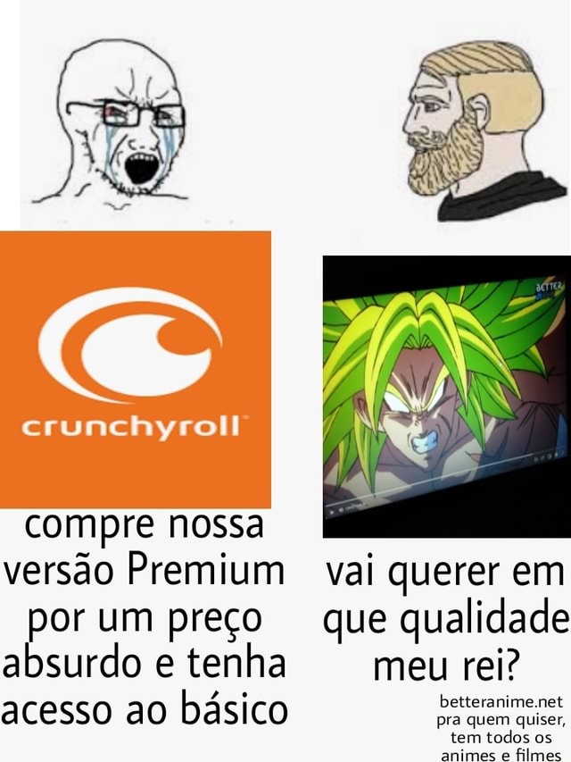 Crunchyroll compre nossa versão Premium vai querer em por um preço que  qualidade betteranime.net absurdo e tenha meu rei? acesso ao básico tem  todos os animes e filmes - iFunny Brazil