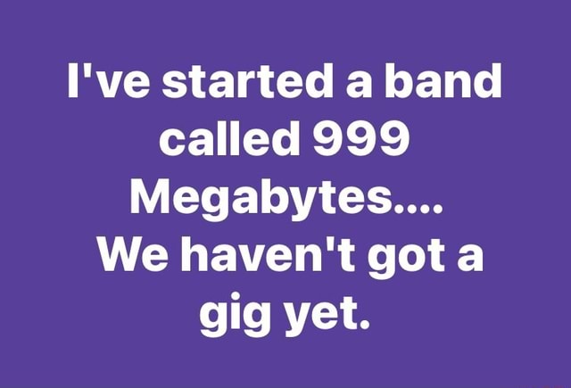 I've started a band called 999 Megabytes.... We haven't got gig yet ...