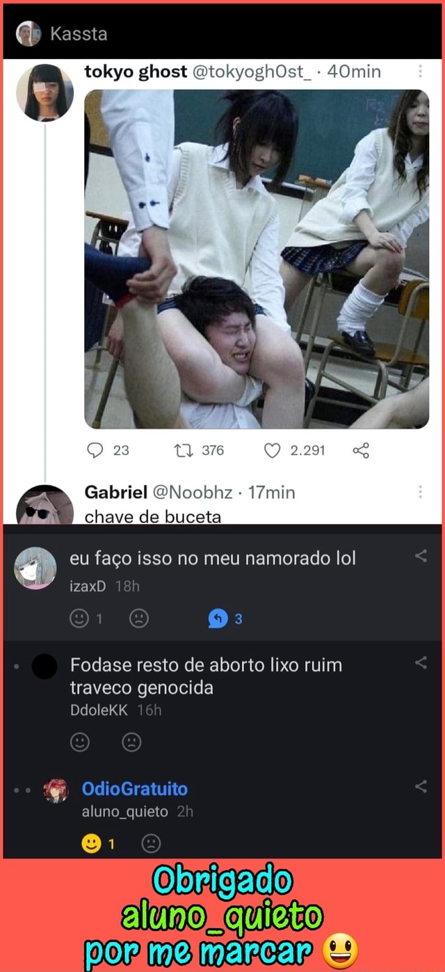 Kassta tokyo ghost 23 ta, 376 2.291 Gabriel chave de buceta eu faço isso no  meu namorado lol izaxD Fodase resto de aborto lixo ruim traveco genocida  OdioGratuito aluno quieto aluno quieto - iFunny Brazil