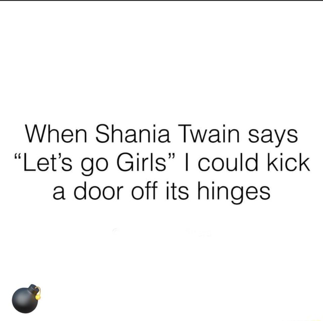 When Shania Twain says "Let's go Girls" I could kick a door off its