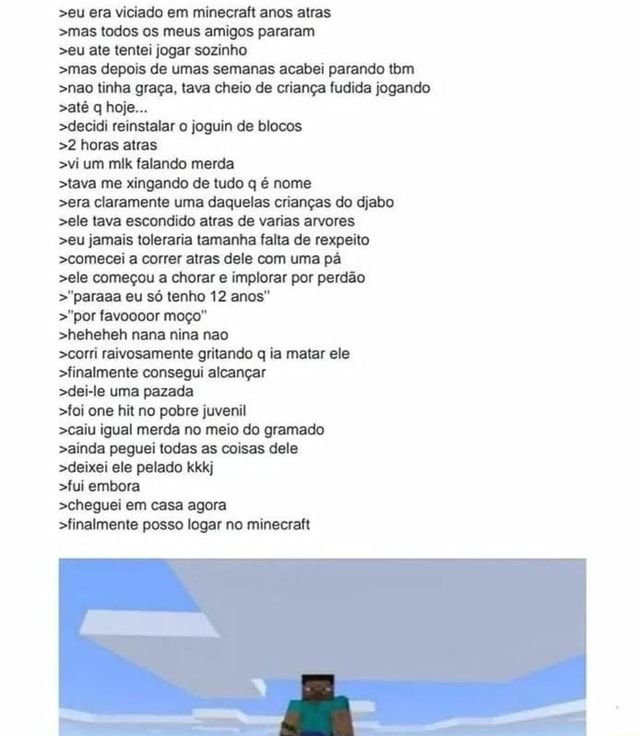 Print que eu e meu amigo tiramos (essa semana está sendo a melhor pra mim  pois estou podendo jogar Minecraft com meus amigos, nunca estive tão feliz)  - iFunny Brazil