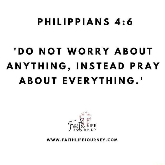 PHILIPPIANS 'DO NOT WORRY ABOUT ANYTHING, INSTEAD PRAY ABOUT EVERYTHING ...