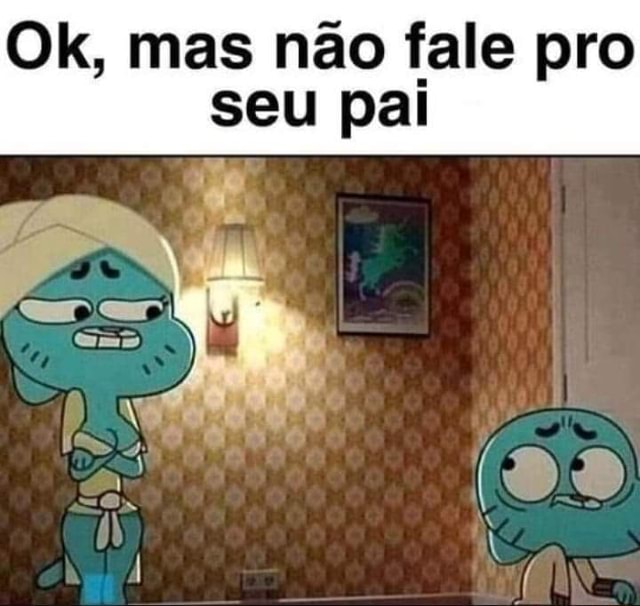 Ok, mas não fale pro seu pai vá - iFunny Brazil