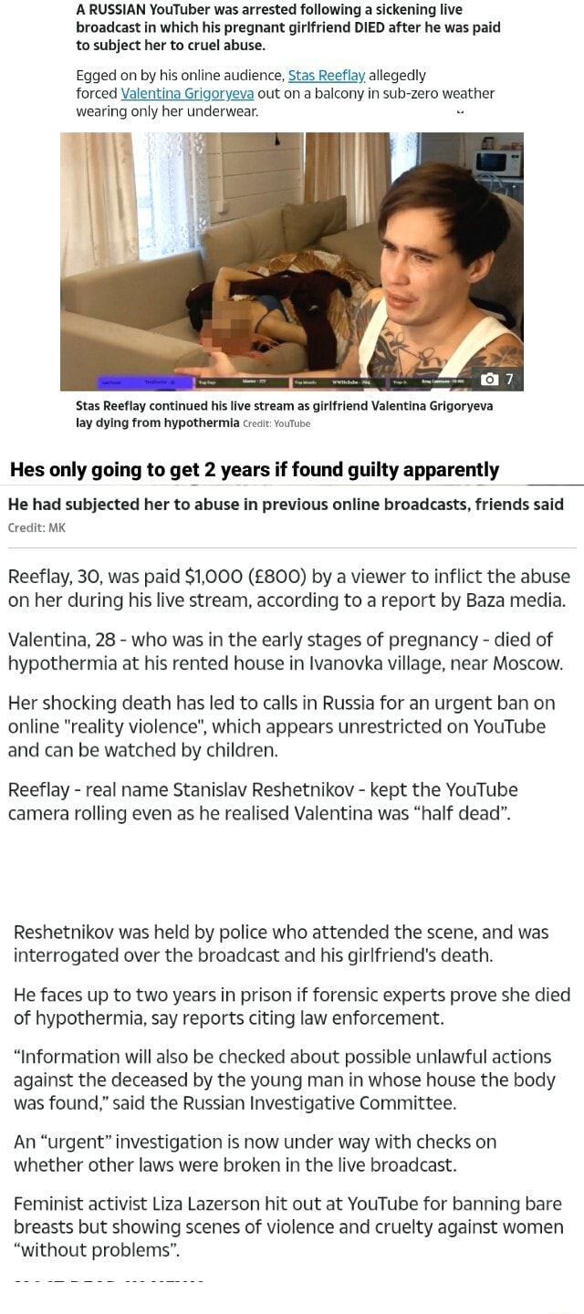 A RUSSIAN YouTuber was arrested following a sickening live broadcast in  which his pregnant girlfriend DIED after he was paid to subject her to  cruel abuse. Egged on by his online audience,