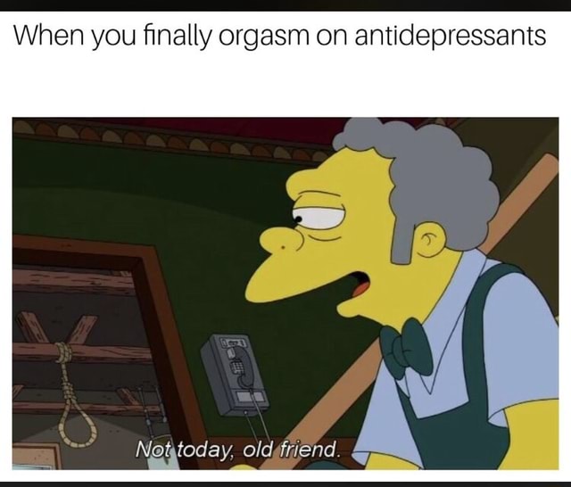 Maybe tomorrow though When you finally orgasm on antidepressants