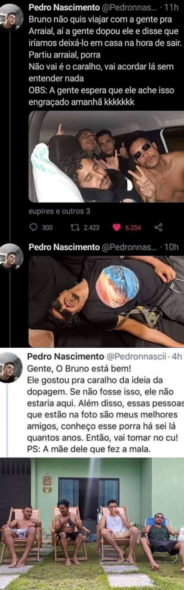 Pedro Nascimento ()Pedronnas... Bruno não quis viajar com a gente pra  Arraial, aí a gente dopou ele e disse que iriamos deixá-lo em casa na hora  de sair. Partiu arraial, porra Não