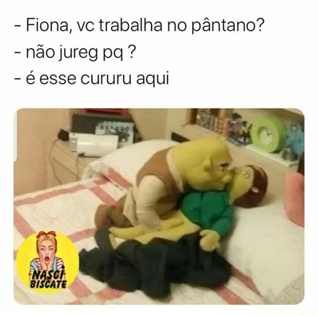 fiona, vc trabalha no pântano? - Não jureg pq - esse cururu aqui