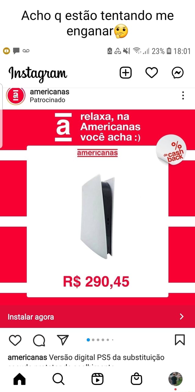 Acho q estão tentando me enganar oo 23% Instagram a americanas Patrocinado  relaxa, na Americanas mm você acha americanas R$ 290,45 Instalar agora  000000 Al americanas Versão digital da substituição Ao - iFunny Brazil