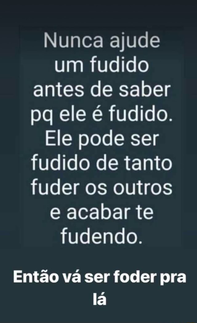 Nunca Ajude Um Fudido Antes De Saber Pq Ele é Fudido Ele Pode Ser Fudido De Tanto Fuder Os 6648