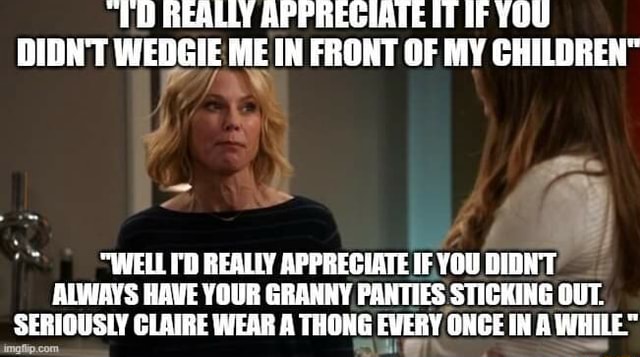 TD REALLY APPREGIATE ITIF YOU DIDN'T WEDGIE IN FRONT OF MY CHILDREN WELL  I'D REALLY APPRECIATE IF YOU BION'T ALWAYS HAVE YOUR GRANNY PANTIES  STICKING OUT. SERIOUSLY CLAIRE WEAR A THONG EVERY